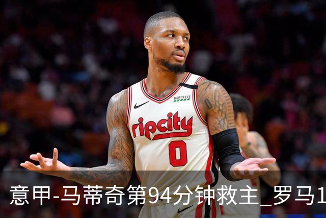 意甲-马蒂奇第94分钟救主 罗马1-1战平近3轮不胜