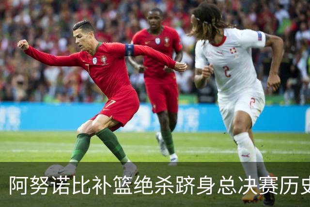 阿努诺比补篮绝杀跻身总决赛历史十佳名场面&仅次于乔丹LBJ魔术师